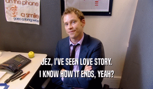 JEZ, I'VE SEEN LOVE STORY. I KNOW HOW IT ENDS, YEAH? 