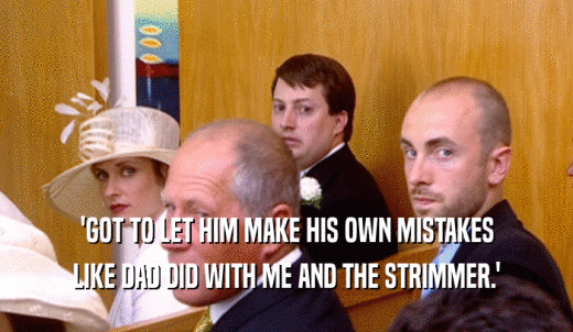 'GOT TO LET HIM MAKE HIS OWN MISTAKES LIKE DAD DID WITH ME AND THE STRIMMER.' 