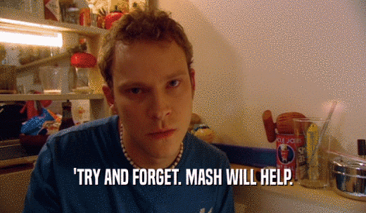 'TRY AND FORGET. MASH WILL HELP.  