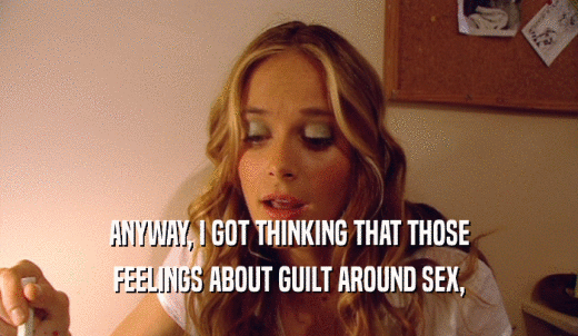 ANYWAY, I GOT THINKING THAT THOSE FEELINGS ABOUT GUILT AROUND SEX, 
