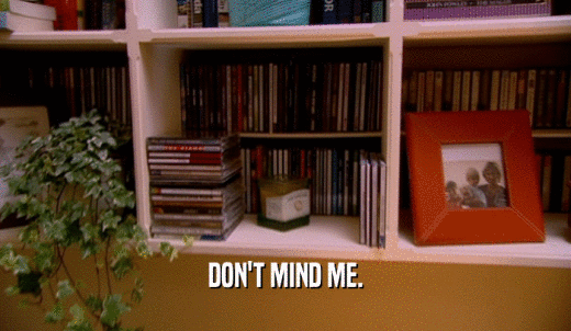 DON'T MIND ME.  