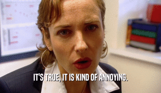 IT'S TRUE, IT IS KIND OF ANNOYING.  