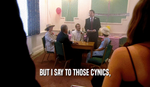 BUT I SAY TO THOSE CYNICS,  