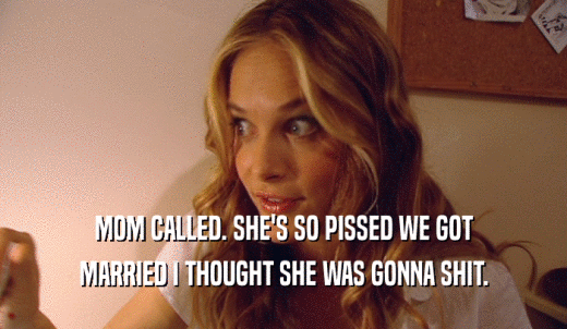 MOM CALLED. SHE'S SO PISSED WE GOT MARRIED I THOUGHT SHE WAS GONNA SHIT. 