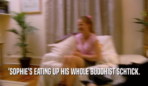 'SOPHIE'S EATING UP HIS WHOLE BUDDHIST SCHTICK.  