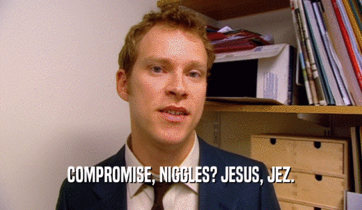 COMPROMISE, NIGGLES? JESUS, JEZ.  