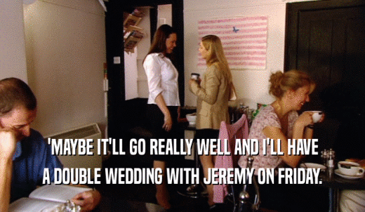'MAYBE IT'LL GO REALLY WELL AND I'LL HAVE A DOUBLE WEDDING WITH JEREMY ON FRIDAY. 