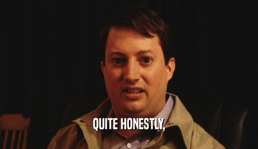 QUITE HONESTLY,  