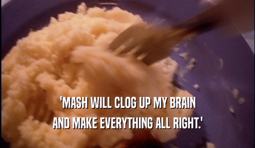 'MASH WILL CLOG UP MY BRAIN AND MAKE EVERYTHING ALL RIGHT.' 