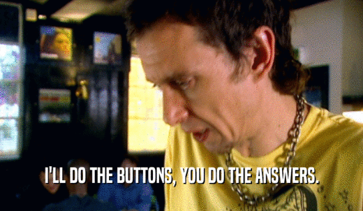 I'LL DO THE BUTTONS, YOU DO THE ANSWERS.  