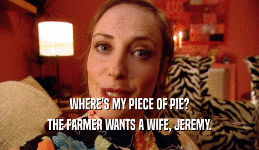 WHERE'S MY PIECE OF PIE? THE FARMER WANTS A WIFE, JEREMY. 