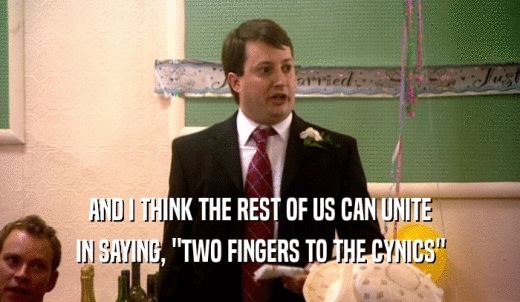 AND I THINK THE REST OF US CAN UNITE IN SAYING, 'TWO FINGERS TO THE CYNICS' 