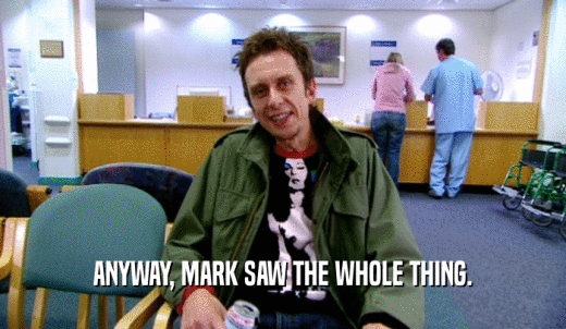ANYWAY, MARK SAW THE WHOLE THING.  