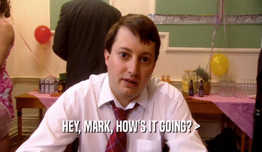 HEY, MARK, HOW'S IT GOING? >  
