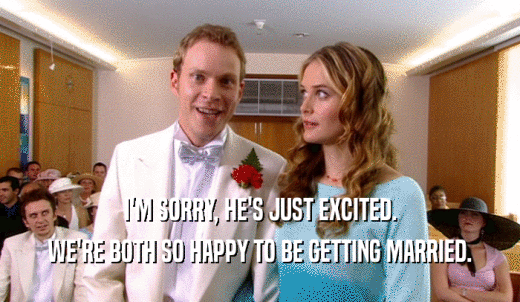 I'M SORRY, HE'S JUST EXCITED. WE'RE BOTH SO HAPPY TO BE GETTING MARRIED. 