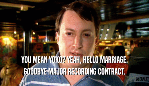 YOU MEAN YOKO? YEAH, HELLO MARRIAGE, GOODBYE MAJOR RECORDING CONTRACT. 