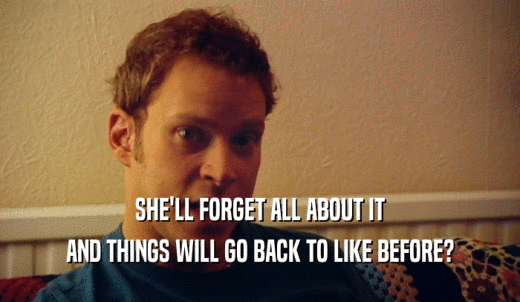 SHE'LL FORGET ALL ABOUT IT AND THINGS WILL GO BACK TO LIKE BEFORE? 