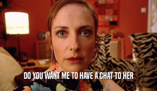 DO YOU WANT ME TO HAVE A CHAT TO HER  