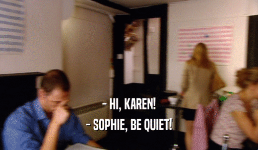 - HI, KAREN! - SOPHIE, BE QUIET! 
