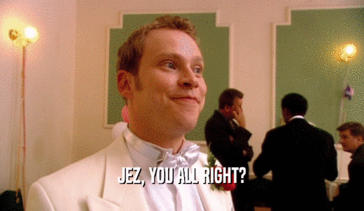 JEZ, YOU ALL RIGHT?  