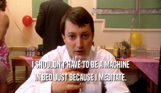 I SHOULDN'T HAVE TO BE A MACHINE IN BED JUST BECAUSE I MEDITATE. 