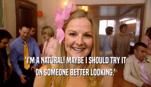 'I'M A NATURAL! MAYBE I SHOULD TRY IT ON SOMEONE BETTER LOOKING.' 