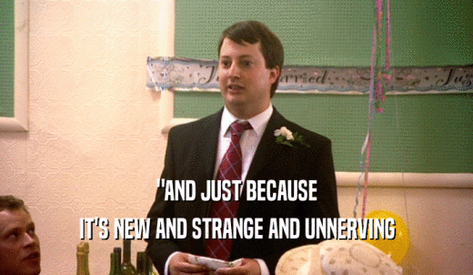 'AND JUST BECAUSE IT'S NEW AND STRANGE AND UNNERVING 