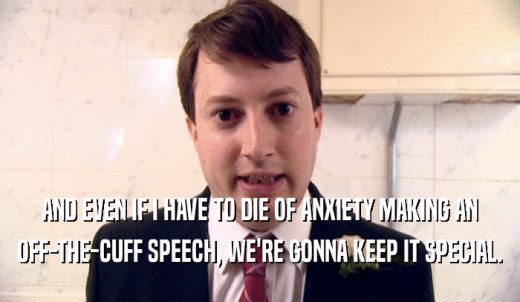 AND EVEN IF I HAVE TO DIE OF ANXIETY MAKING AN OFF-THE-CUFF SPEECH, WE'RE GONNA KEEP IT SPECIAL. 