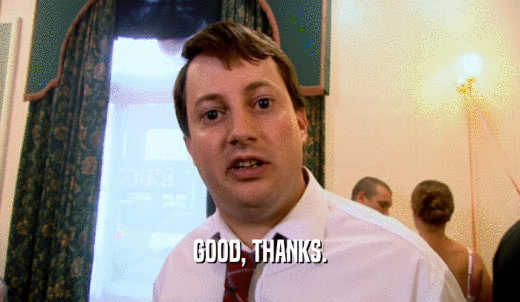GOOD, THANKS.  