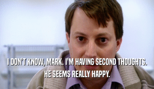 I DON'T KNOW, MARK. I'M HAVING SECOND THOUGHTS. HE SEEMS REALLY HAPPY. 