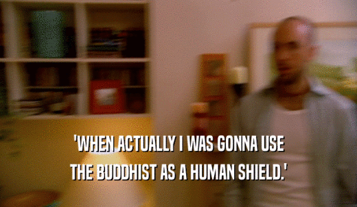 'WHEN ACTUALLY I WAS GONNA USE THE BUDDHIST AS A HUMAN SHIELD.' 