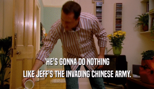 'HE'S GONNA DO NOTHING LIKE JEFF'S THE INVADING CHINESE ARMY. 