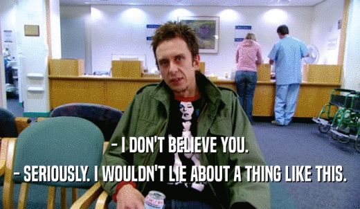 - I DON'T BELIEVE YOU. - SERIOUSLY. I WOULDN'T LIE ABOUT A THING LIKE THIS. 