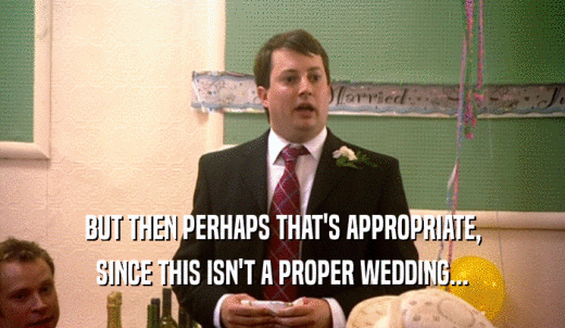 BUT THEN PERHAPS THAT'S APPROPRIATE, SINCE THIS ISN'T A PROPER WEDDING... 