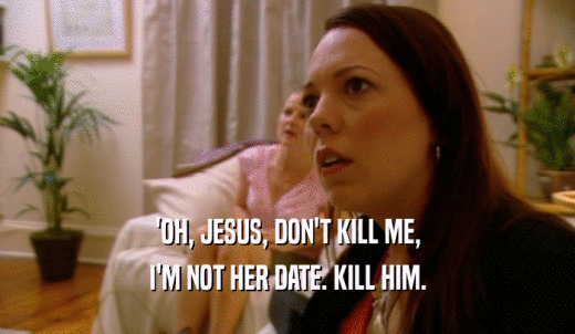 'OH, JESUS, DON'T KILL ME, I'M NOT HER DATE. KILL HIM. 