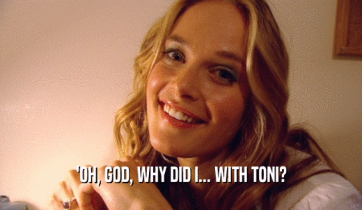 'OH, GOD, WHY DID I... WITH TONI?  