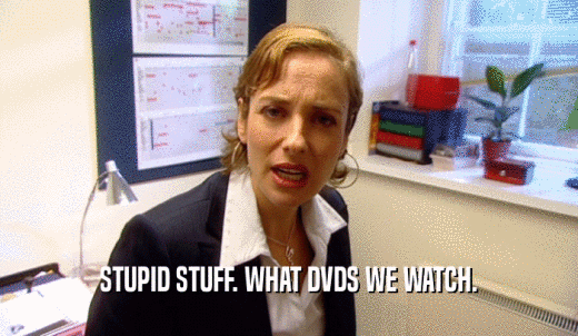 STUPID STUFF. WHAT DVDS WE WATCH.  