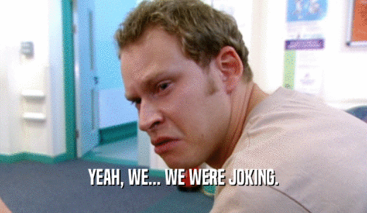 YEAH, WE... WE WERE JOKING.  