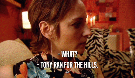 - WHAT? - TONY RAN FOR THE HILLS. 