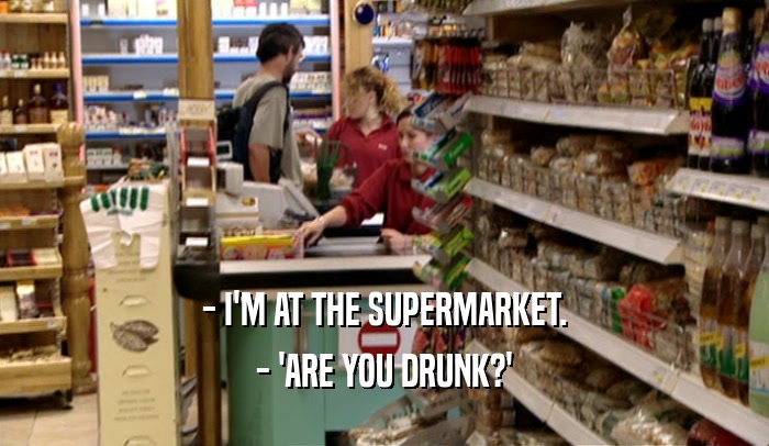 - I'M AT THE SUPERMARKET. - 'ARE YOU DRUNK?' 
