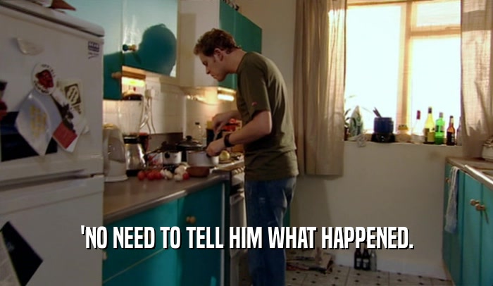 'NO NEED TO TELL HIM WHAT HAPPENED.  