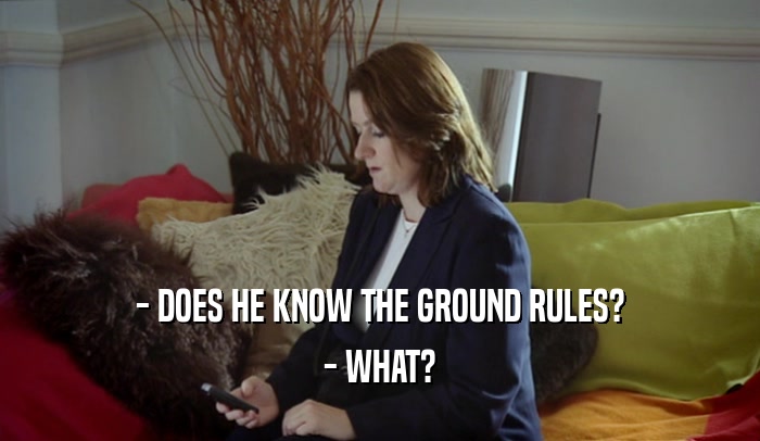 - DOES HE KNOW THE GROUND RULES? - WHAT? 