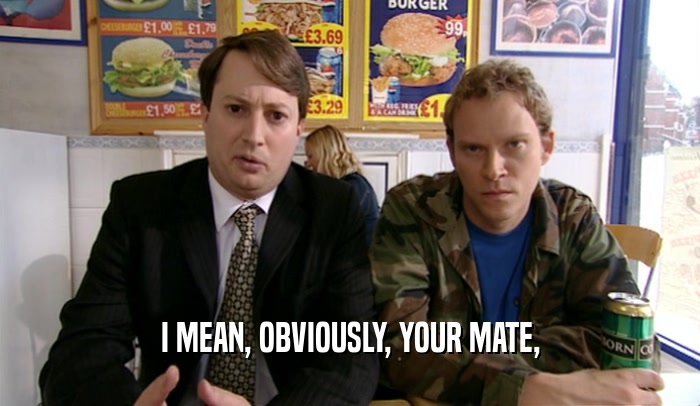 I MEAN, OBVIOUSLY, YOUR MATE,  