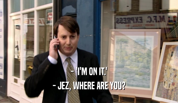 - 'I'M ON IT.' - JEZ, WHERE ARE YOU? 