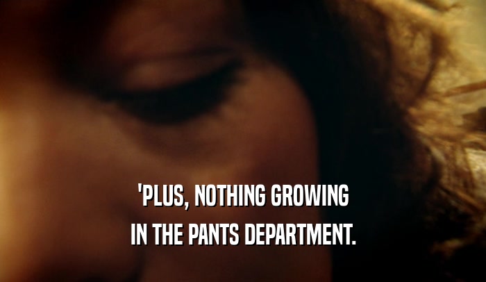 'PLUS, NOTHING GROWING IN THE PANTS DEPARTMENT. 