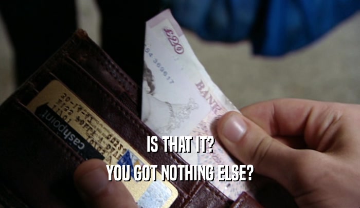 IS THAT IT? YOU GOT NOTHING ELSE? 