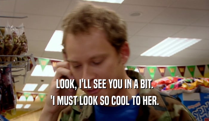 LOOK, I'LL SEE YOU IN A BIT. 'I MUST LOOK SO COOL TO HER. 