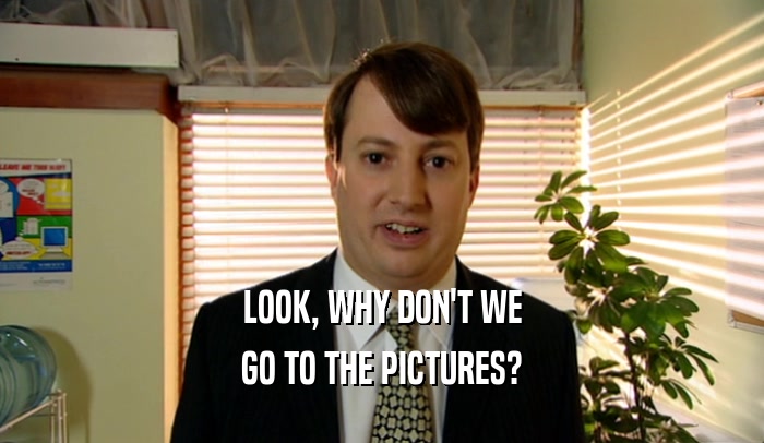 LOOK, WHY DON'T WE GO TO THE PICTURES? 