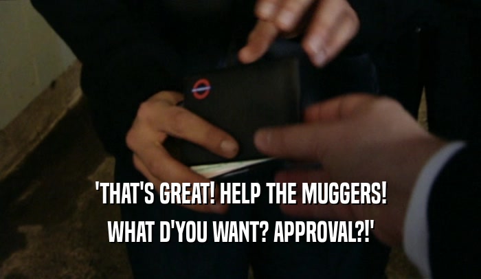 'THAT'S GREAT! HELP THE MUGGERS! WHAT D'YOU WANT? APPROVAL?!' 