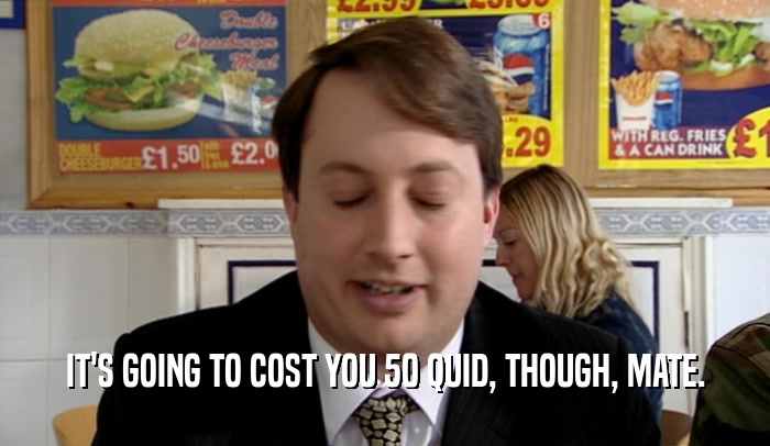 IT'S GOING TO COST YOU 50 QUID, THOUGH, MATE.  